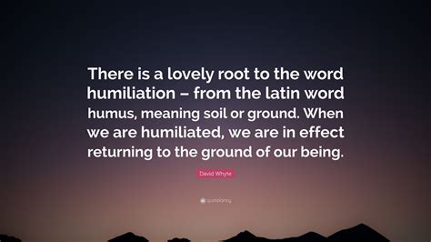 Check out best humiliation quotes by various authors like laurie halse anderson, jane austen and paulo coelho along with images, wallpapers and posters of them. David Whyte Quote: "There is a lovely root to the word humiliation - from the latin word humus ...