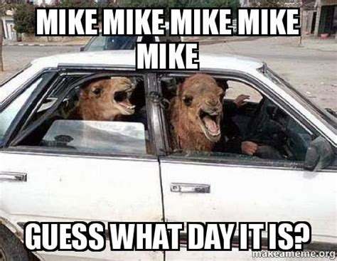 Mike Mike Mike Mike Mike Guess What Day It Is Camel Car Make A Meme