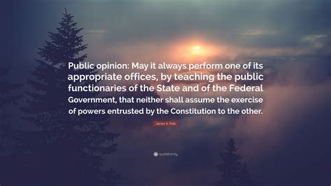 I am heartily rejoiced that my term is so near its close. James K. Polk Quote: "Public opinion: May it always perform one of its appropriate offices, by ...