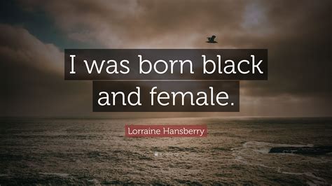 Discover and share lorraine hansberry quotes. Lorraine Hansberry Quote: "I was born black and female."