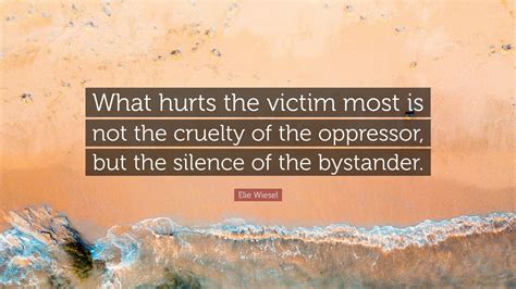 › being a bystander quotes. Elie Wiesel Quote: "What hurts the victim most is not the cruelty of the oppressor, but the ...