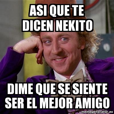 Meme Willy Wonka Asi Que Te Dicen Nekito Dime Que Se Siente Ser El Mejor Amigo