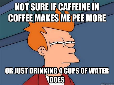 Not Sure If Caffeine In Coffee Makes Me Pee More Or Just Drinking 4 Cups Of Water Does