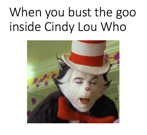 When You Bust The Goo Inside Cindy Lou Who Cat In The Hat Know Your