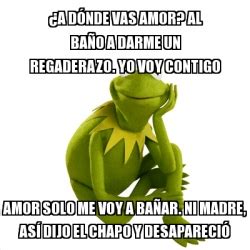 Tú sabes que contigo voy a muerte (yo voy a muerte) ¿que si esto es para siempre? Meme Kermit the frog - ¿A DÓNDE VAS AMOR? AL BAÑO A DARME ...