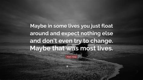 Matt Haig Quote “maybe In Some Lives You Just Float Around And Expect Nothing Else And Dont