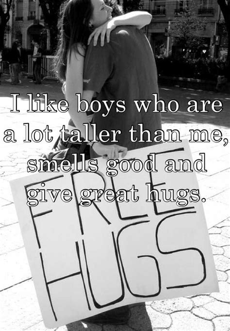 I Like Boys Who Are A Lot Taller Than Me Smells Good And Give Great Hugs