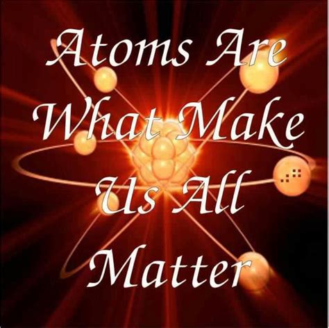 Atoms Are What Make Us All Matter Science Education Education Quotes
