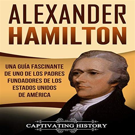 Alexander Hamilton Una Guía Fascinante De Uno De Los Padres Fundadores De Los Estados Unidos De