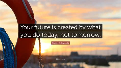 Robert T Kiyosaki Quote Your Future Is Created By What You Do Today