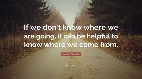 Jostein Gaarder Quote “if We Dont Know Where We Are Going It Can Be