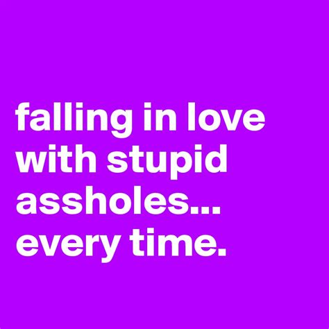 Falling In Love With Stupid Assholes Every Time Post By Colaautomat On Boldomatic