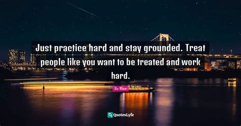 Just Practice Hard And Stay Grounded Treat People Like You Want To Be