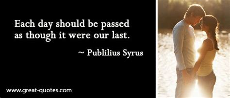 Every Day Should Be Passed As If It Were To Be Our Last Publilius