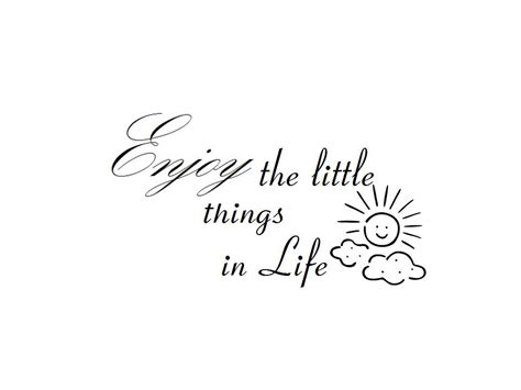 > enjoy the little things in life, for one day you'll look back and realise they were big things. Miss Newthing: Enjoy the little things in life