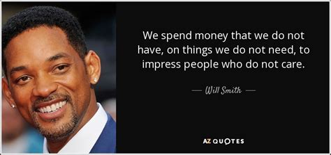 On the good part is that if it is something that interests you, or that you need you know about. Will Smith quote: We spend money that we do not have, on things...