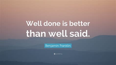 Share motivational and inspirational quotes about well said. Benjamin Franklin Quote: "Well done is better than well said."