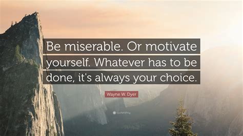 Here are some tips to build motivation. Wayne W. Dyer Quote: "Be miserable. Or motivate yourself ...