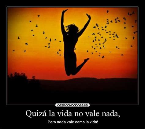 La vida no vale nada. Quizá la vida no vale nada, | Desmotivaciones