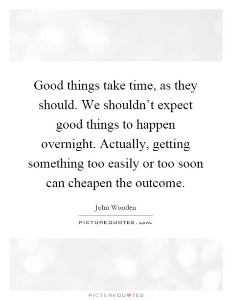 Good Things Take Time As They Should We Shouldnt Expect