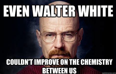 Walter White Meme Even Walter White Couldnt Improve On The Chemistry
