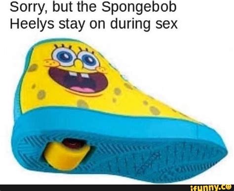 Sorry But The Spongebob Heelys Stay On During Sex Ifunny