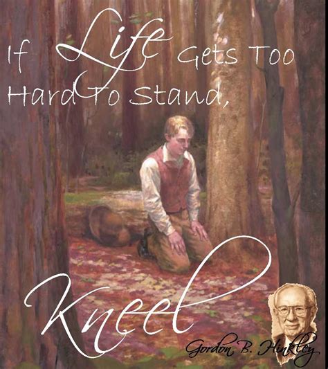 When Life Gets Too Hard To Stand Kneel ~ Gordon B Hinkley Wise Words