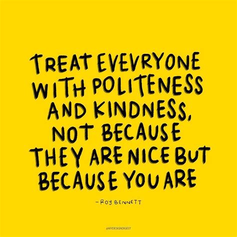 Treat Everyone With Politeness And Kindness Not Because They Are Nice