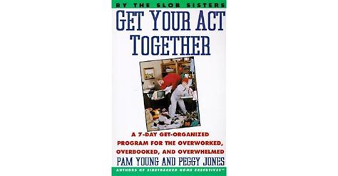 Get Your Act Together 7 Day Get Organized Program For The Overworked Overbooked And