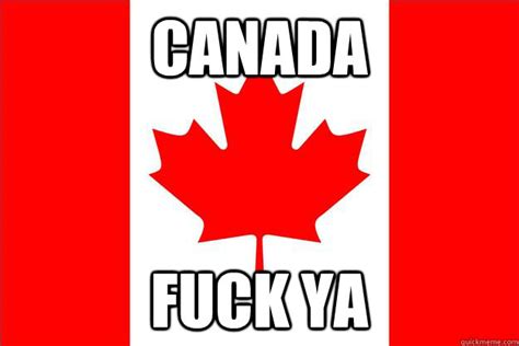 Canada Fuck Ya Oh Canada Quickmeme