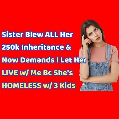 Reddit Stories Sister Blew All Her 250k Inheritance And Now Demands I Let Her Live W Me Bc She