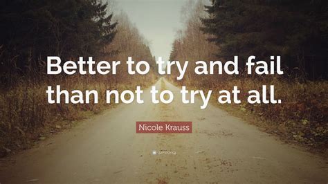 Nicole Krauss Quote Better To Try And Fail Than Not To Try At All