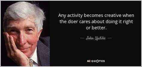 John Updike Quote Any Activity Becomes Creative When The Doer Cares
