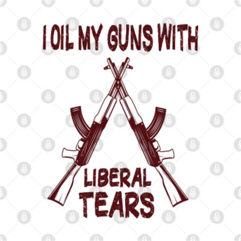 I Oil My Guns With Liberal Tears Funny 2nd Amendment Pro Gun Second