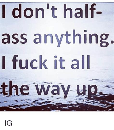 i don t half ass anything i fuck it all the way u ig meme on me me