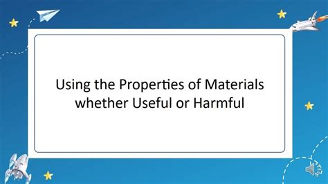 Use The Properties Of Materials Whether They Are Useful Or Harmful