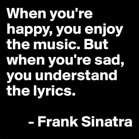 If you look at it in a different manner, they're just sad songs that make you happy with their vibrant melodies. When you're happy, you enjoy the music. But when you're ...