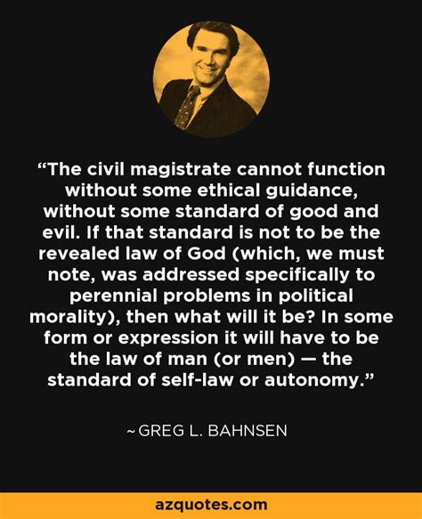 Greg L Bahnsen Quote The Civil Magistrate Cannot Function Without Some Ethical Guidance