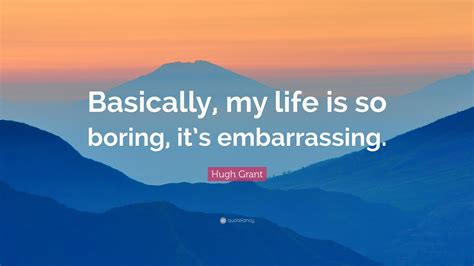 Hugh Grant Quote Basically My Life Is So Boring Its Embarrassing