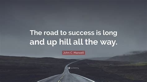 John C. Maxwell Quote: “The road to success is long and up hill all the