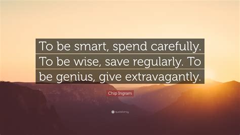 I don't know him. author: Chip Ingram Quote: "To be smart, spend carefully. To be wise, save regularly. To be genius, give ...