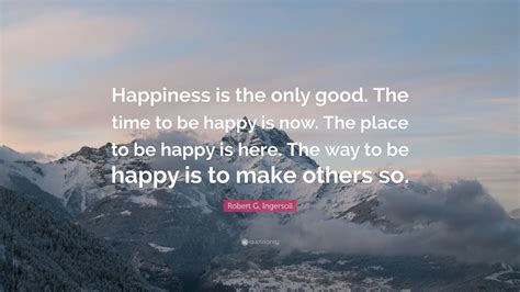 Robert G Ingersoll Quote “happiness Is The Only Good The Time To Be