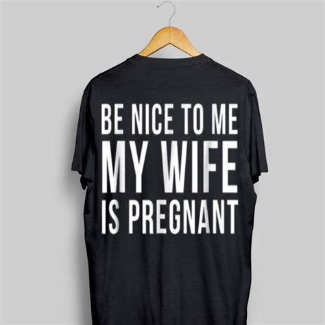 be nice to me my wife is pregnant shirt hoodie sweater longsleeve t shirt