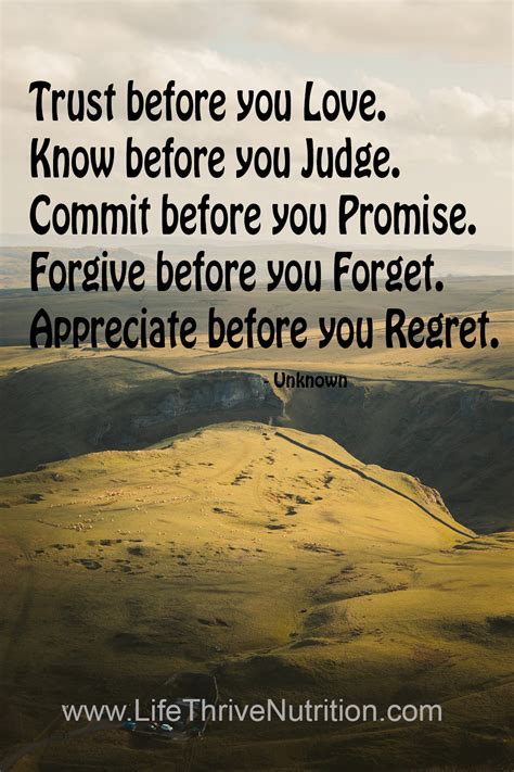 Trust before you Love. Know before you Judge. Commit before you Promise. Forgive before you 