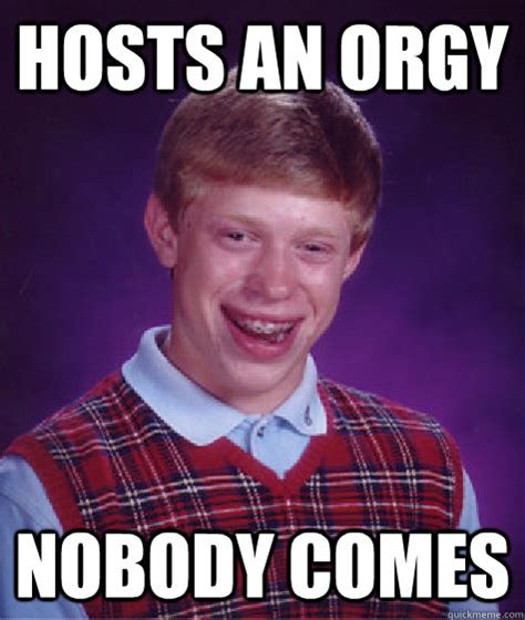 Hosts An Orgy Nobody Comes Bad Luck Brian Quickmeme