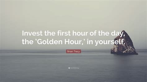 Brian Tracy Quote “invest The First Hour Of The Day The ‘golden Hour