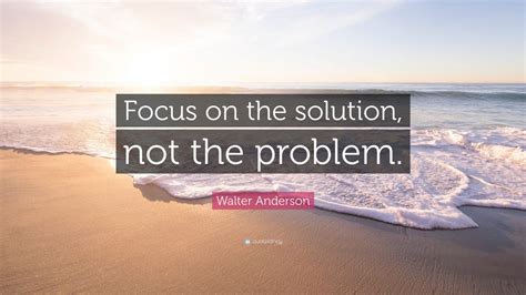 Walter Anderson Quote “focus On The Solution Not The Problem” 12