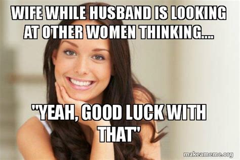 Wife While Husband Is Looking At Other Women Thinking Yeah Good Luck With That Good