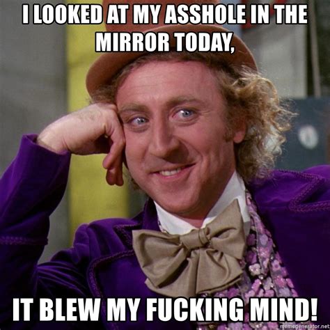 i looked at my asshole in the mirror today it blew my fucking mind willy wonka meme generator