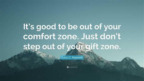 John C Maxwell Quote “its Good To Be Out Of Your Comfort Zone Just